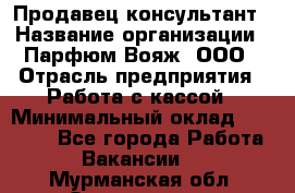 Продавец-консультант › Название организации ­ Парфюм Вояж, ООО › Отрасль предприятия ­ Работа с кассой › Минимальный оклад ­ 30 000 - Все города Работа » Вакансии   . Мурманская обл.,Оленегорск г.